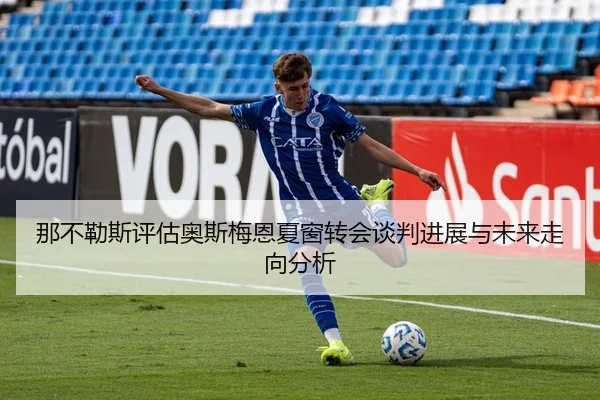 那不勒斯评估奥斯梅恩夏窗转会谈判进展与未来走向分析
