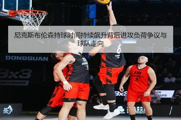 尼克斯布伦森持球时间持续飙升背后进攻负荷争议与球队走向