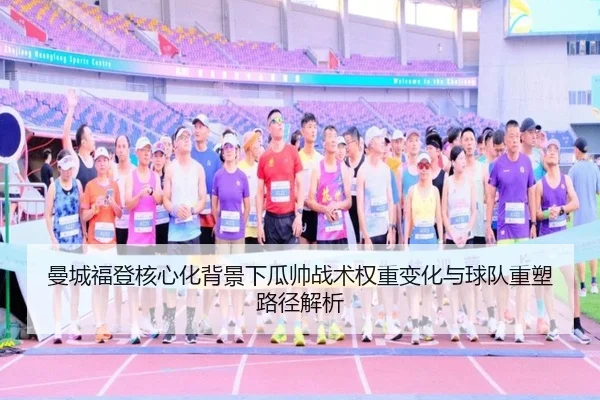 曼城福登核心化背景下瓜帅战术权重变化与球队重塑路径解析