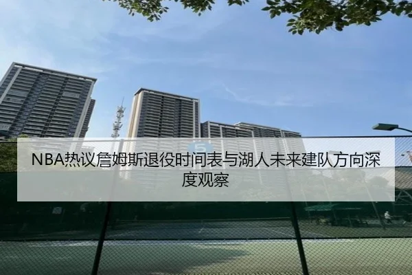 NBA热议詹姆斯退役时间表与湖人未来建队方向深度观察