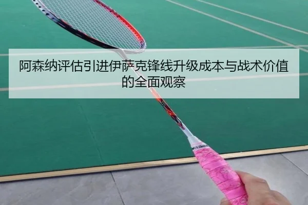 阿森纳评估引进伊萨克锋线升级成本与战术价值的全面观察