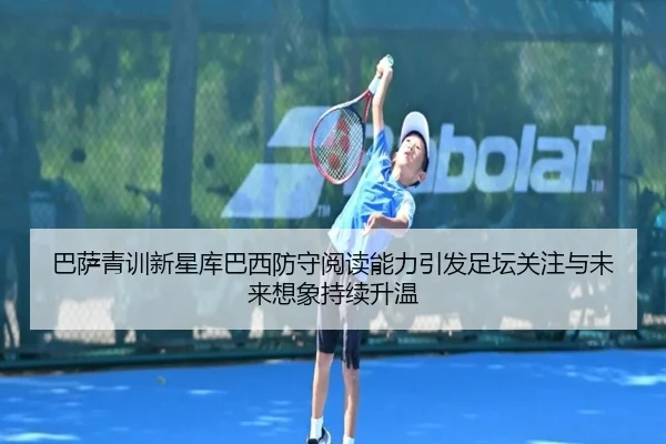巴萨青训新星库巴西防守阅读能力引发足坛关注与未来想象持续升温
