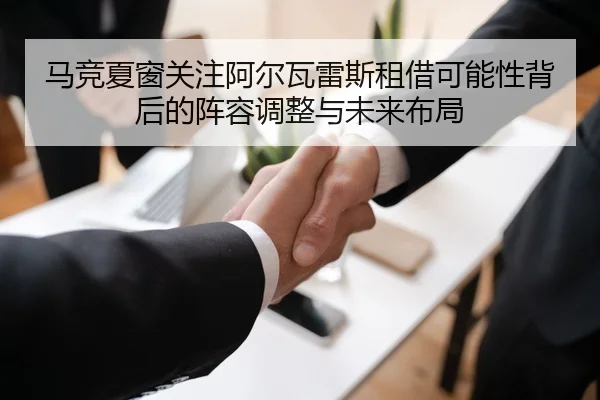 马竞夏窗关注阿尔瓦雷斯租借可能性背后的阵容调整与未来布局