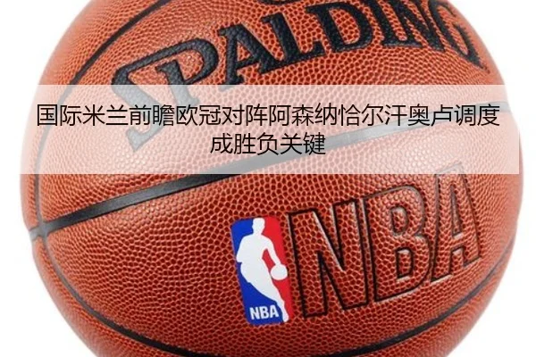 国际米兰前瞻欧冠对阵阿森纳恰尔汗奥卢调度成胜负关键