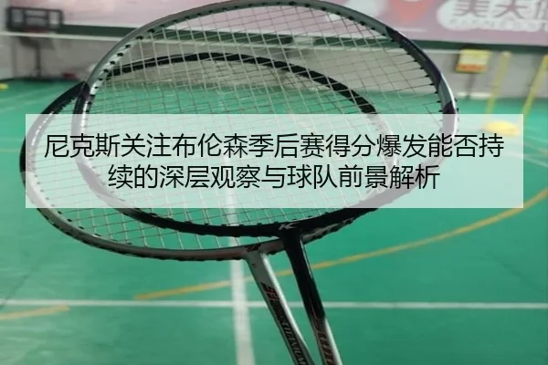尼克斯关注布伦森季后赛得分爆发能否持续的深层观察与球队前景解析