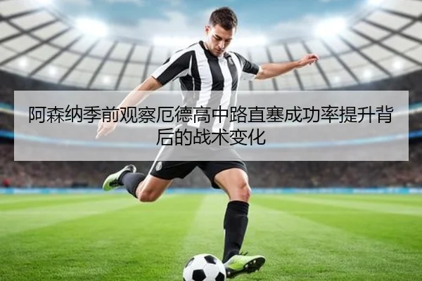 阿森纳季前观察厄德高中路直塞成功率提升背后的战术变化