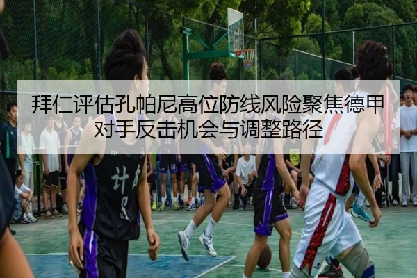 拜仁评估孔帕尼高位防线风险聚焦德甲对手反击机会与调整路径