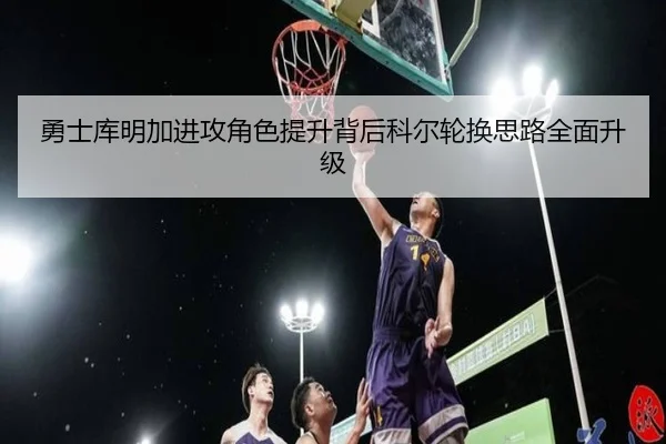 勇士库明加进攻角色提升背后科尔轮换思路全面升级