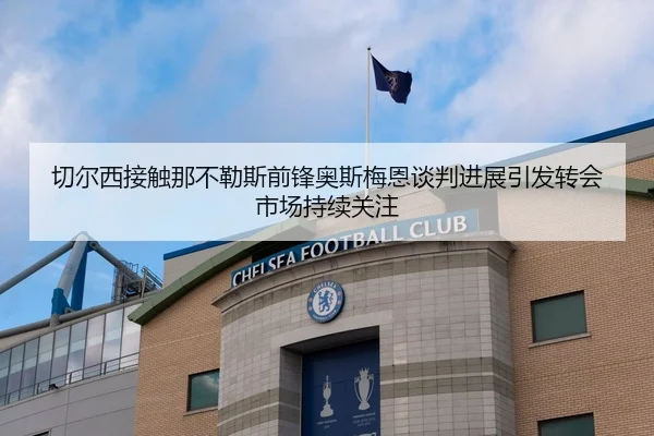 切尔西接触那不勒斯前锋奥斯梅恩谈判进展引发转会市场持续关注