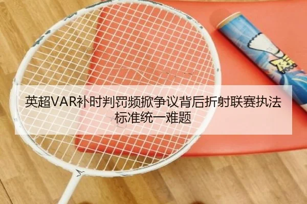 英超VAR补时判罚频掀争议背后折射联赛执法标准统一难题