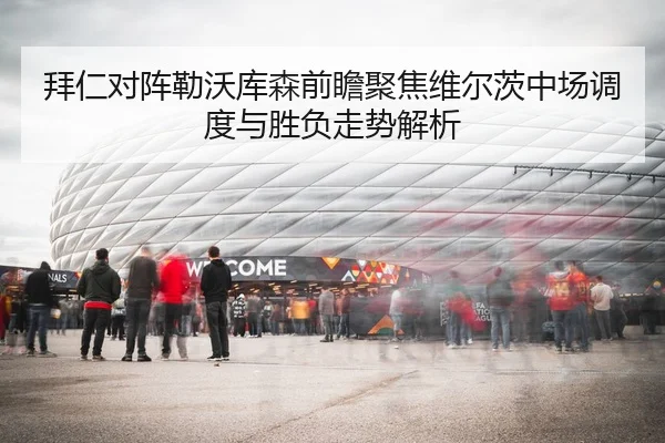 拜仁对阵勒沃库森前瞻聚焦维尔茨中场调度与胜负走势解析